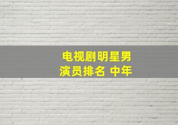 电视剧明星男演员排名 中年